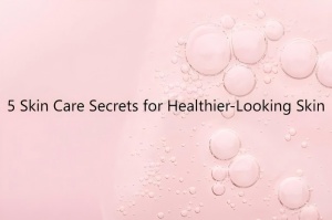 5 Skin Care Secrets for Healthier-Looking Skin 5 Skin Care Secrets for Healthier-Looking Skin
